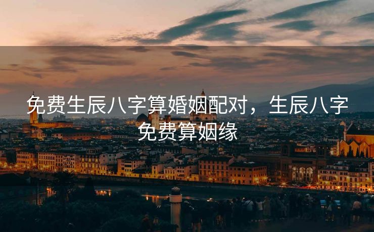 免费生辰八字算婚姻配对，生辰八字免费算姻缘