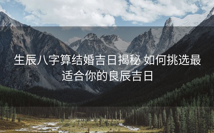 生辰八字算结婚吉日揭秘 如何挑选最适合你的良辰吉日