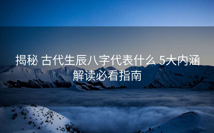 揭秘 古代生辰八字代表什么 5大内涵解读必看指南