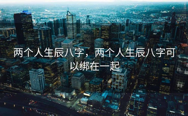 两个人生辰八字，两个人生辰八字可以绑在一起