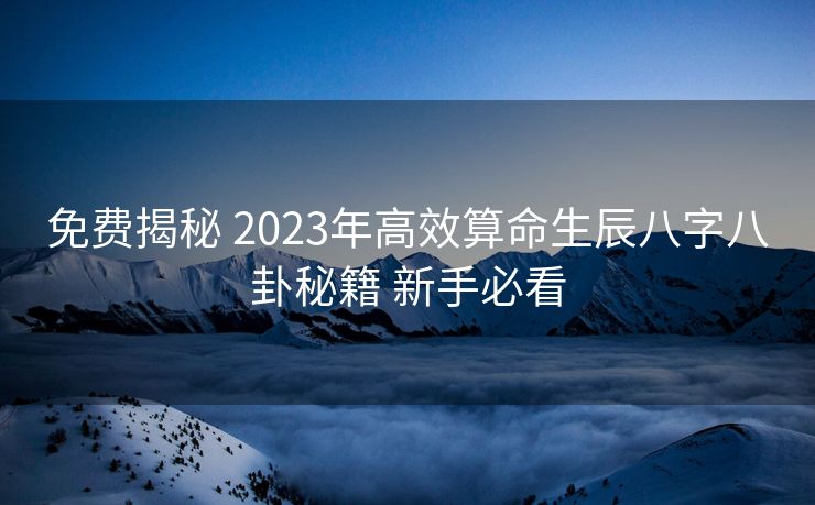 免费揭秘 2023年高效算命生辰八字八卦秘籍 新手必看