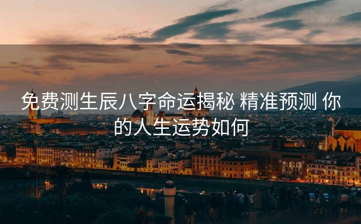 免费测生辰八字命运揭秘 精准预测 你的人生运势如何