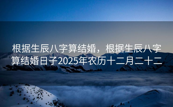 根据生辰八字算结婚，根据生辰八字算结婚日子2025年农历十二月二十二