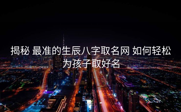 揭秘 最准的生辰八字取名网 如何轻松为孩子取好名