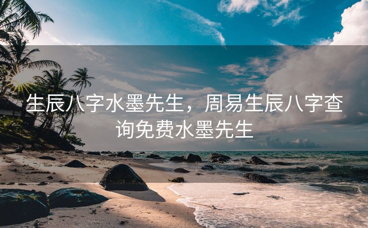 生辰八字水墨先生，周易生辰八字查询免费水墨先生