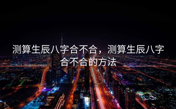 测算生辰八字合不合，测算生辰八字合不合的方法