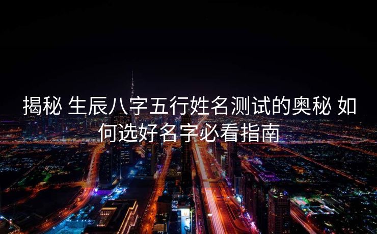 揭秘 生辰八字五行姓名测试的奥秘 如何选好名字必看指南