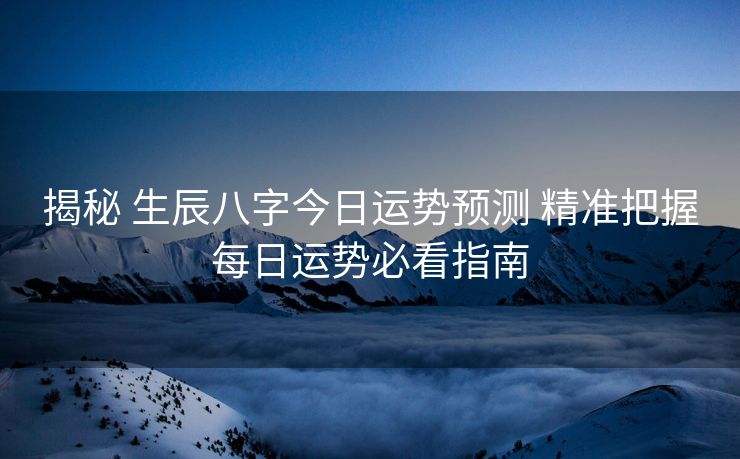 揭秘 生辰八字今日运势预测 精准把握每日运势必看指南