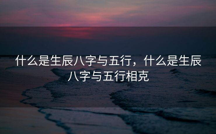 什么是生辰八字与五行，什么是生辰八字与五行相克