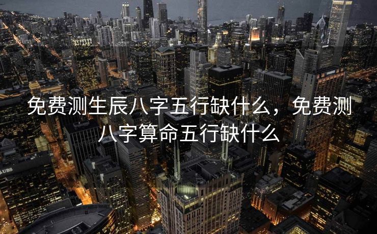 免费测生辰八字五行缺什么，免费测八字算命五行缺什么