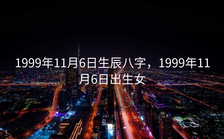 1999年11月6日生辰八字，1999年11月6日出生女