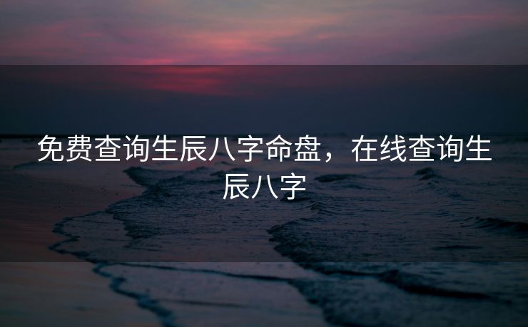 免费查询生辰八字命盘，在线查询生辰八字