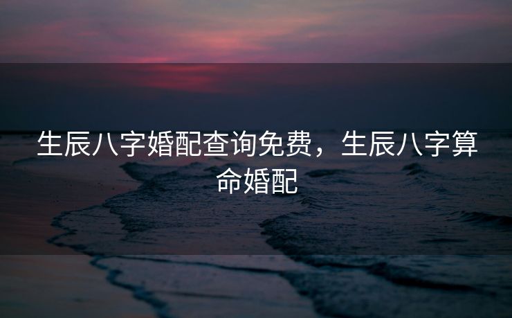 生辰八字婚配查询免费，生辰八字算命婚配