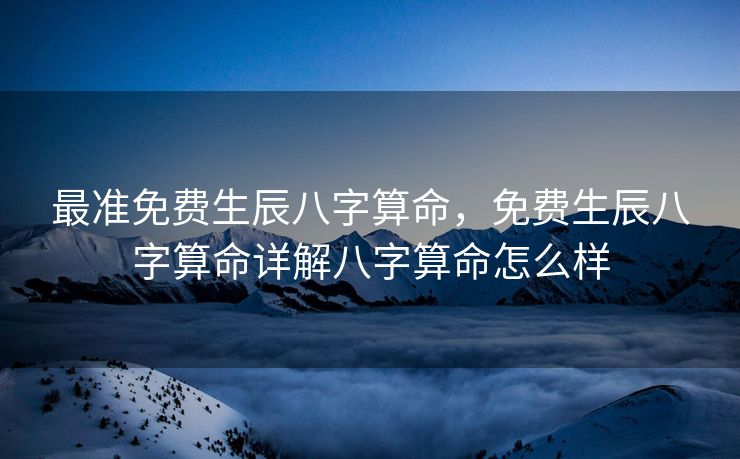 最准免费生辰八字算命，免费生辰八字算命详解八字算命怎么样