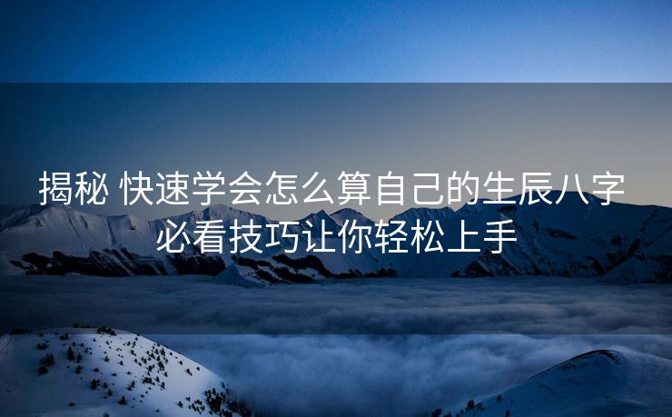 揭秘 快速学会怎么算自己的生辰八字 必看技巧让你轻松上手