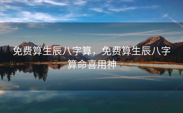 免费算生辰八字算，免费算生辰八字算命喜用神