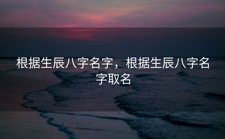 根据生辰八字名字，根据生辰八字名字取名