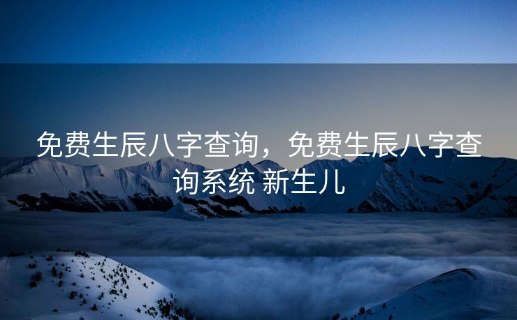 免费生辰八字查询，免费生辰八字查询系统 新生儿
