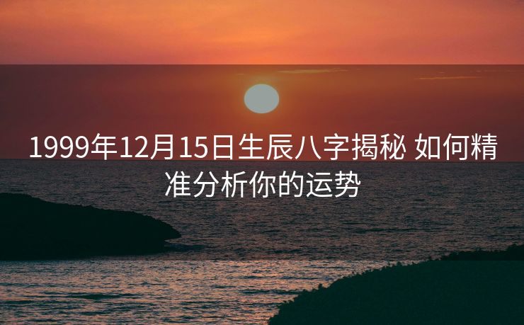 1999年12月15日生辰八字揭秘 如何精准分析你的运势