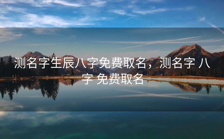 测名字生辰八字免费取名，测名字 八字 免费取名