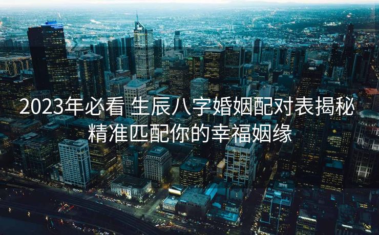 2023年必看 生辰八字婚姻配对表揭秘 精准匹配你的幸福姻缘