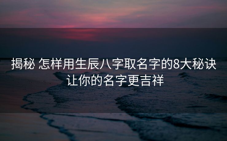 揭秘 怎样用生辰八字取名字的8大秘诀 让你的名字更吉祥