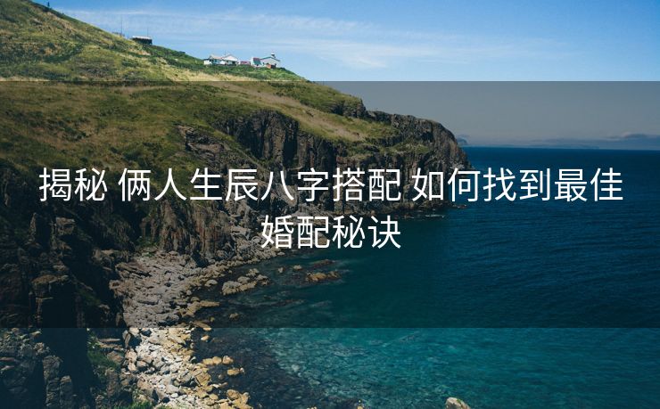揭秘 俩人生辰八字搭配 如何找到最佳婚配秘诀