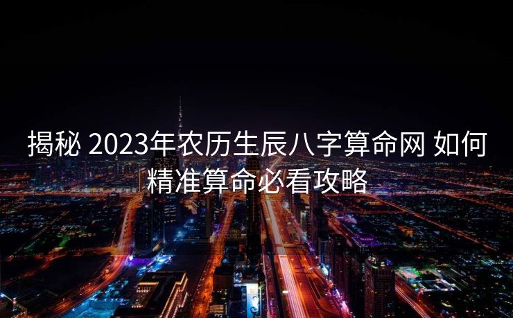 揭秘 2023年农历生辰八字算命网 如何精准算命必看攻略
