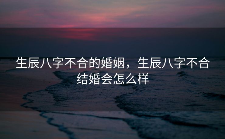 生辰八字不合的婚姻，生辰八字不合结婚会怎么样