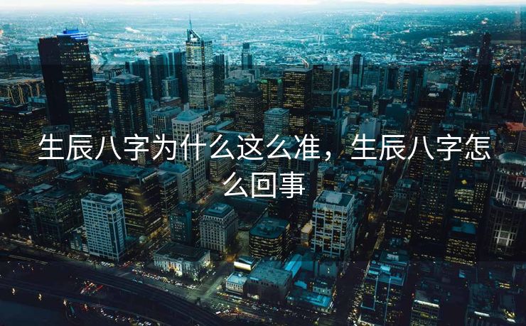 生辰八字为什么这么准，生辰八字怎么回事