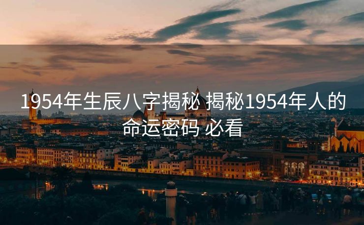 1954年生辰八字揭秘 揭秘1954年人的命运密码 必看
