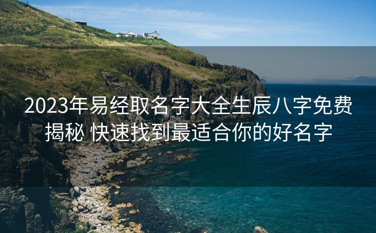 2023年易经取名字大全生辰八字免费揭秘 快速找到最适合你的好名字