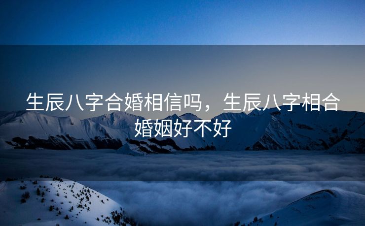生辰八字合婚相信吗，生辰八字相合婚姻好不好