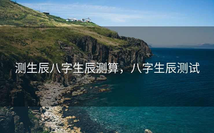 测生辰八字生辰测算，八字生辰测试