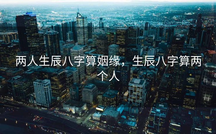 两人生辰八字算姻缘，生辰八字算两个人