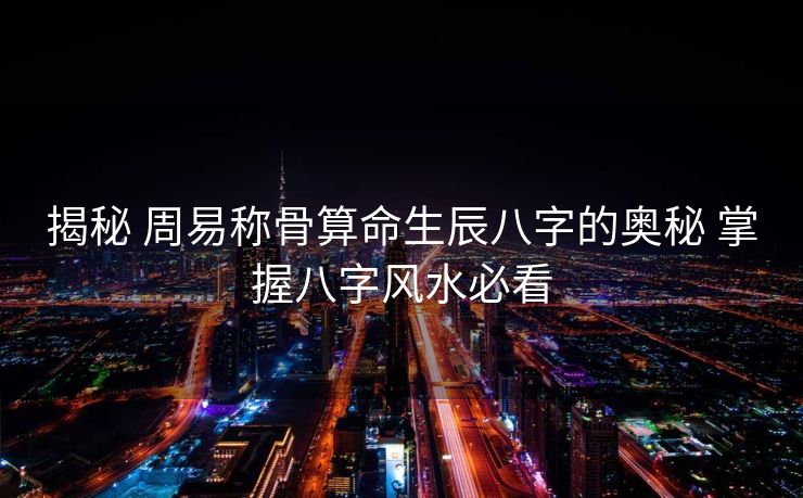 揭秘 周易称骨算命生辰八字的奥秘 掌握八字风水必看