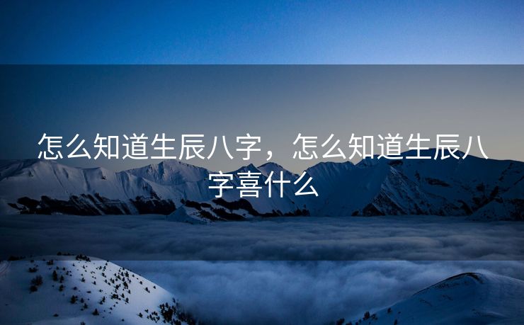 怎么知道生辰八字，怎么知道生辰八字喜什么