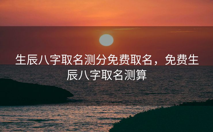 生辰八字取名测分免费取名，免费生辰八字取名测算