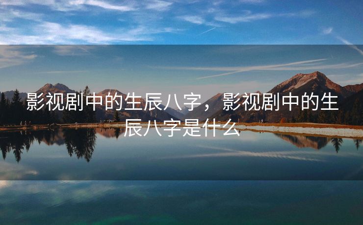 影视剧中的生辰八字，影视剧中的生辰八字是什么