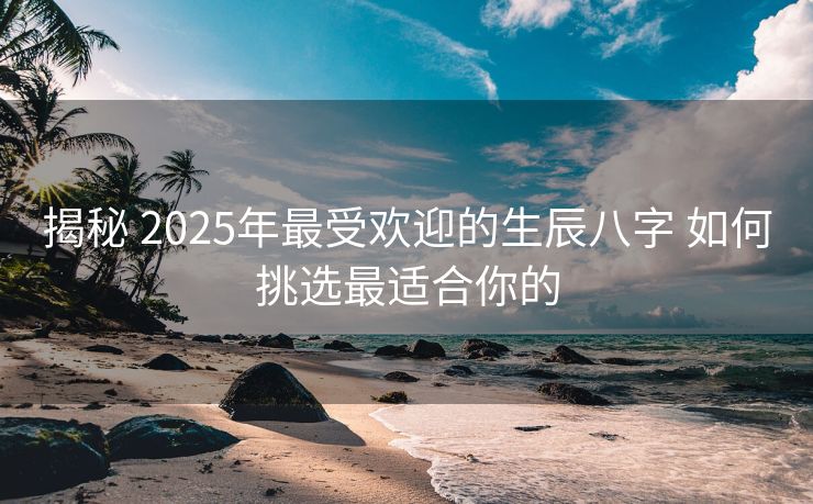 揭秘 2025年最受欢迎的生辰八字 如何挑选最适合你的