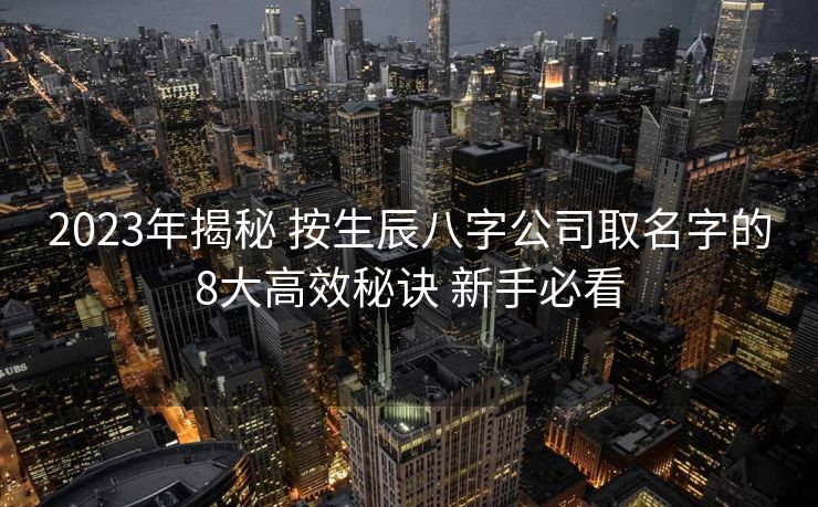 2023年揭秘 按生辰八字公司取名字的8大高效秘诀 新手必看