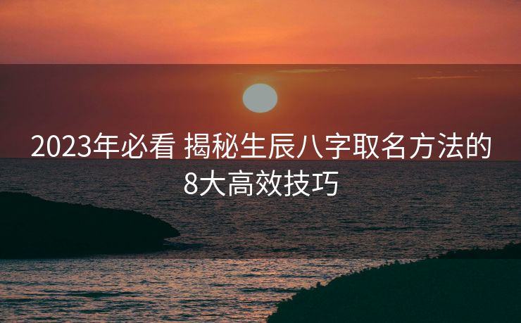 2023年必看 揭秘生辰八字取名方法的8大高效技巧