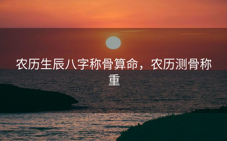 农历生辰八字称骨算命，农历测骨称重