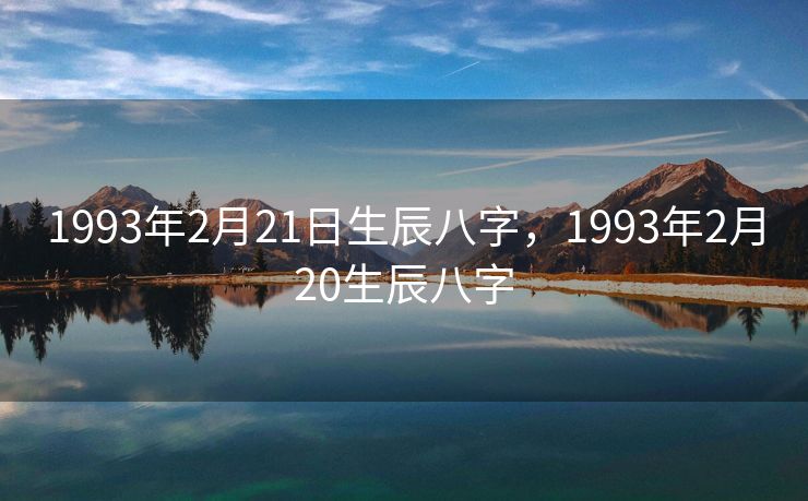 1993年2月21日生辰八字，1993年2月20生辰八字