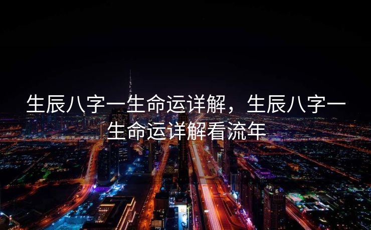 生辰八字一生命运详解，生辰八字一生命运详解看流年