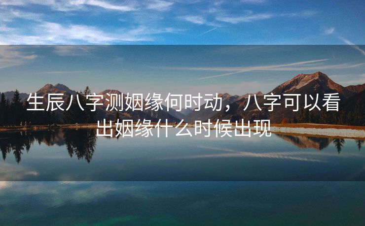 生辰八字测姻缘何时动，八字可以看出姻缘什么时候出现