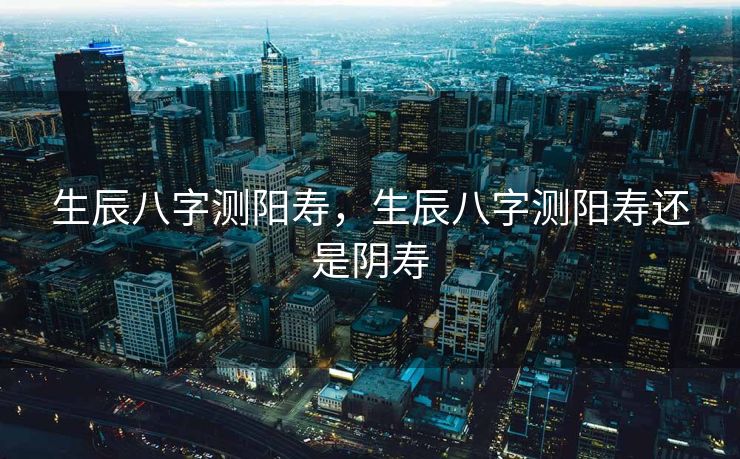 生辰八字测阳寿，生辰八字测阳寿还是阴寿