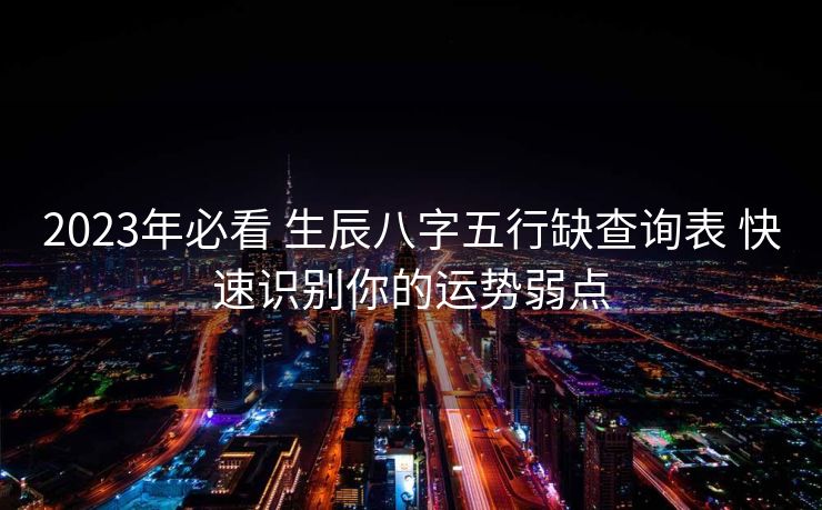 2023年必看 生辰八字五行缺查询表 快速识别你的运势弱点