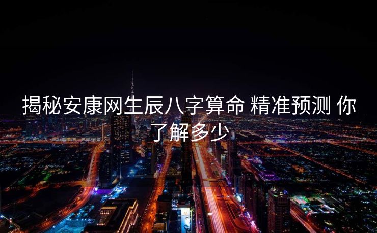 揭秘安康网生辰八字算命 精准预测 你了解多少
