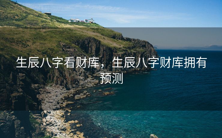 生辰八字看财库，生辰八字财库拥有预测